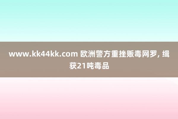 www.kk44kk.com 欧洲警方重挫贩毒网罗, 缉获21吨毒品