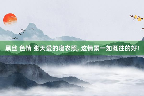 黑丝 色情 张天爱的寝衣照, 这情景一如既往的好!