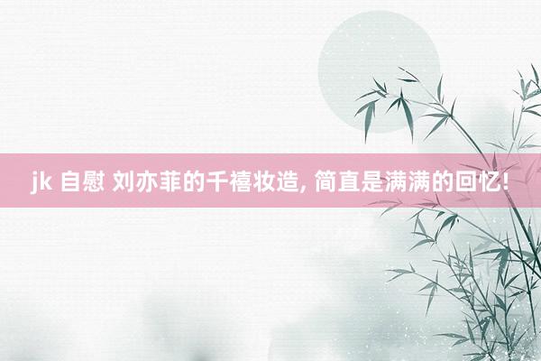 jk 自慰 刘亦菲的千禧妆造, 简直是满满的回忆!