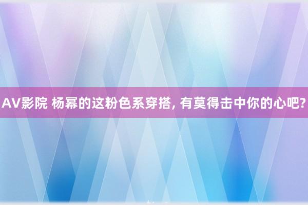 AV影院 杨幂的这粉色系穿搭, 有莫得击中你的心吧?
