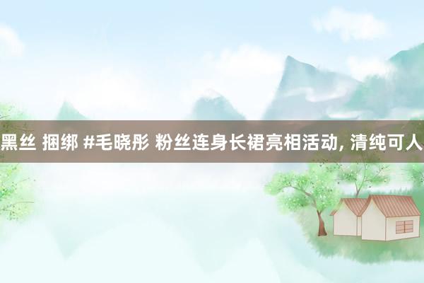 黑丝 捆绑 #毛晓彤 粉丝连身长裙亮相活动, 清纯可人