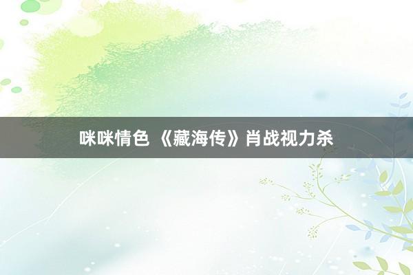 咪咪情色 《藏海传》肖战视力杀
