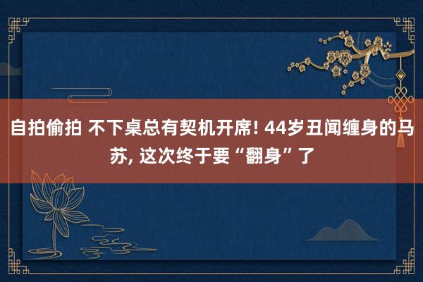 自拍偷拍 不下桌总有契机开席! 44岁丑闻缠身的马苏, 这次终于要“翻身”了