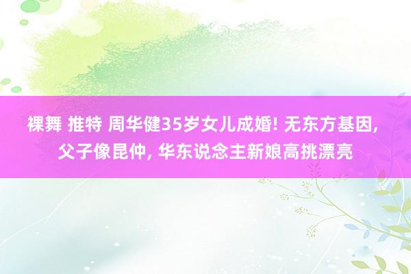 裸舞 推特 周华健35岁女儿成婚! 无东方基因, 父子像昆仲, 华东说念主新娘高挑漂亮