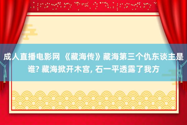 成人直播电影网 《藏海传》藏海第三个仇东谈主是谁? 藏海掀开木宫, 石一平透露了我方