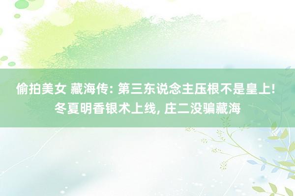 偷拍美女 藏海传: 第三东说念主压根不是皇上! 冬夏明香银术上线, 庄二没骗藏海
