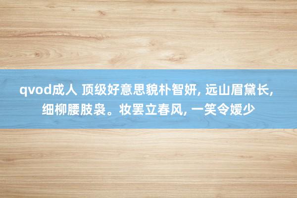 qvod成人 顶级好意思貌朴智妍, 远山眉黛长, 细柳腰肢袅。妆罢立春风, 一笑令嫒少