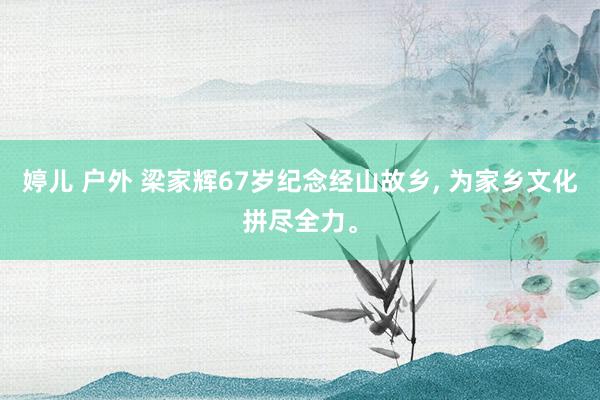 婷儿 户外 梁家辉67岁纪念经山故乡, 为家乡文化拼尽全力。