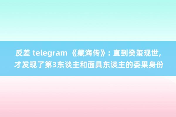反差 telegram 《藏海传》: 直到癸玺现世, 才发现了第3东谈主和面具东谈主的委果身份