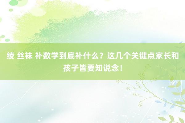 绫 丝袜 补数学到底补什么？这几个关键点家长和孩子皆要知说念！