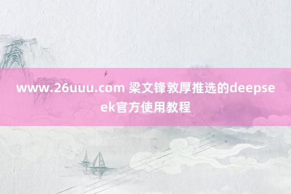www.26uuu.com 梁文锋敦厚推选的deepseek官方使用教程