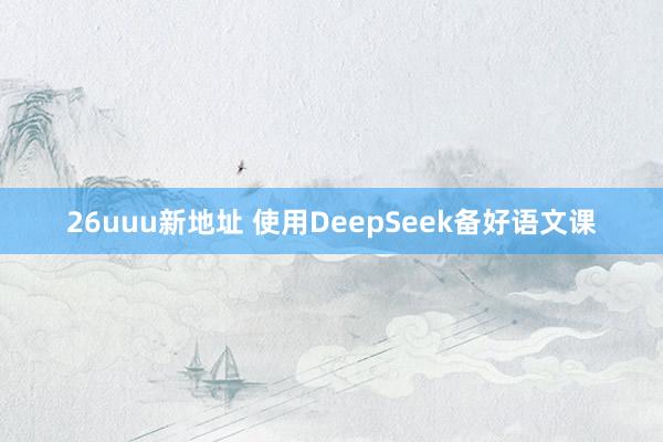 26uuu新地址 使用DeepSeek备好语文课