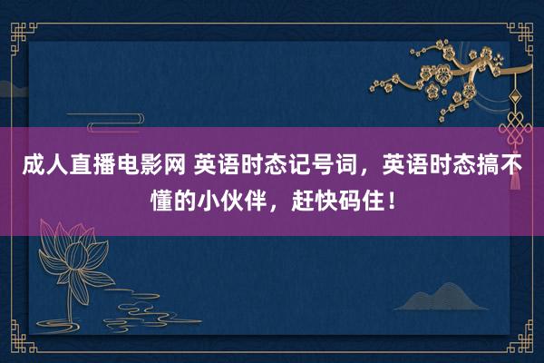 成人直播电影网 英语时态记号词，英语时态搞不懂的小伙伴，赶快码住！