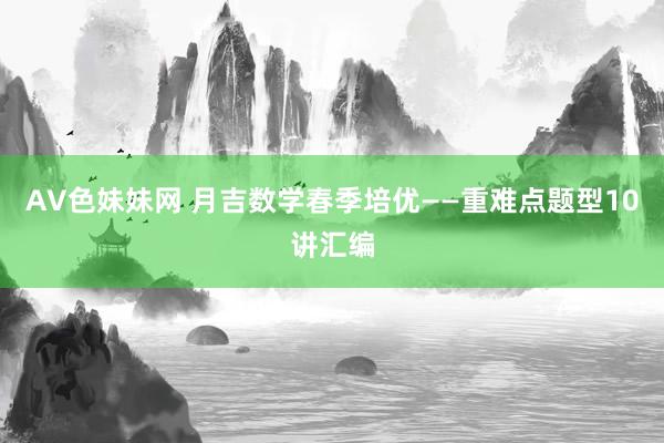 AV色妹妹网 月吉数学春季培优——重难点题型10讲汇编
