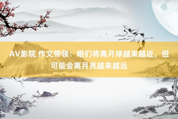 AV影院 作文带领：咱们将离月球越来越近，但可能会离月亮越来越远