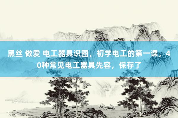 黑丝 做爱 电工器具识图，初学电工的第一课，40种常见电工器具先容，保存了