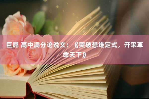 巨屌 高中满分论说文：《突破想维定式，开采革命天下》