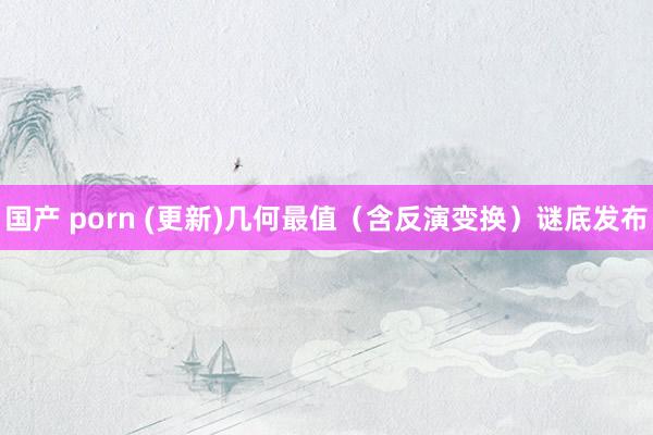 国产 porn (更新)几何最值（含反演变换）谜底发布