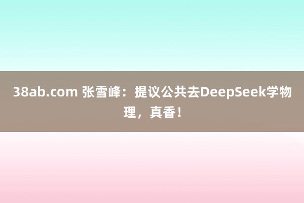 38ab.com 张雪峰：提议公共去DeepSeek学物理，真香！