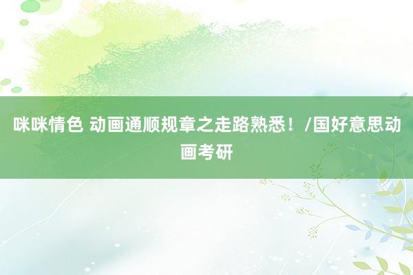 咪咪情色 动画通顺规章之走路熟悉！/国好意思动画考研