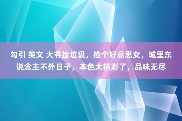 勾引 英文 大爷捡垃圾，捡个好意思女，城里东说念主不外日子，本色太精彩了，品味无尽