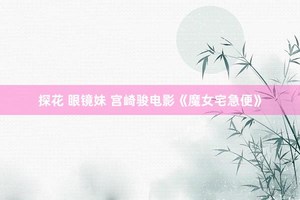 探花 眼镜妹 宫崎骏电影《魔女宅急便》