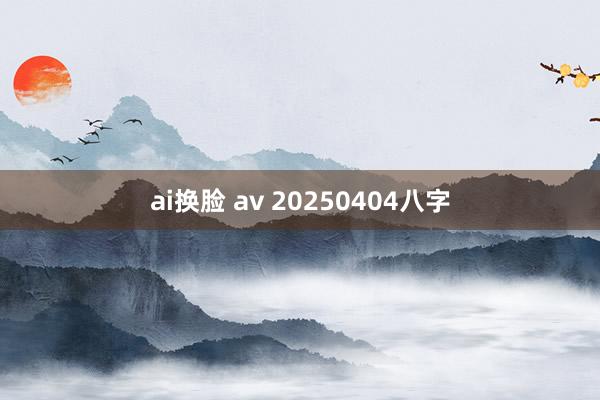 ai换脸 av 20250404八字