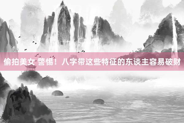 偷拍美女 警惕！八字带这些特征的东谈主容易破财