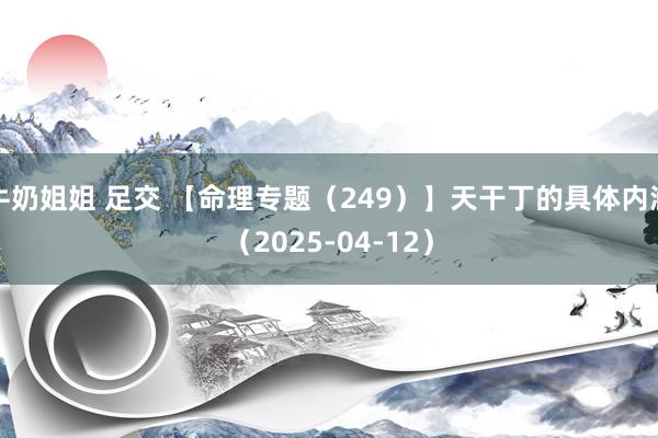 牛奶姐姐 足交 【命理专题（249）】天干丁的具体内涵（2025-04-12）