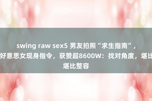 swing raw sex5 男友拍照“求生指南”，90后好意思女现身指令，获赞超8600W：找对角度，堪比整容
