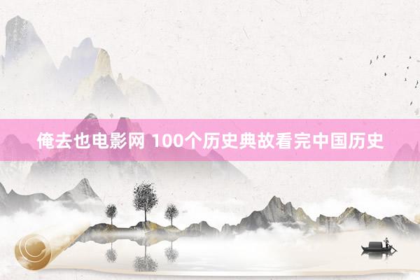 俺去也电影网 100个历史典故看完中国历史
