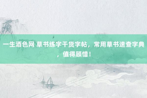 一生酒色网 草书练字干货字帖，常用草书速查字典，值得顾惜！