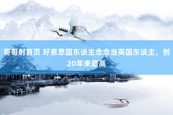 哥哥射首页 好意思国东谈主念念当英国东谈主，创20年来最高