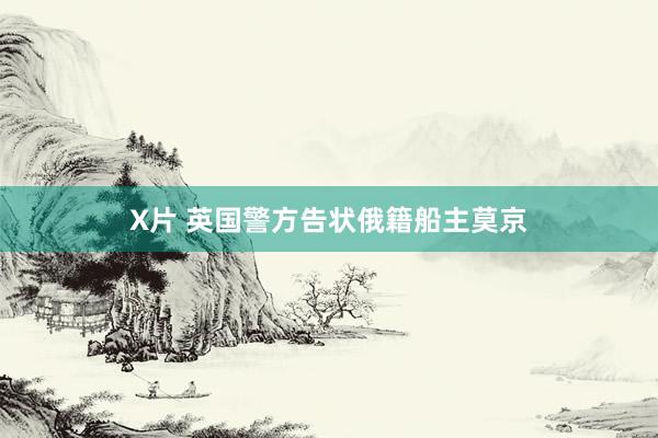 X片 英国警方告状俄籍船主莫京