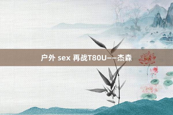 户外 sex 再战T80U——杰森