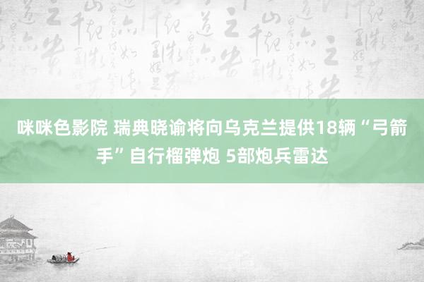 咪咪色影院 瑞典晓谕将向乌克兰提供18辆“弓箭手”自行榴弹炮 5部炮兵雷达