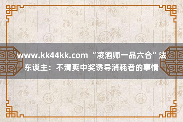 www.kk44kk.com “凌酒师一品六合”法东谈主：不清爽中奖诱导消耗者的事情