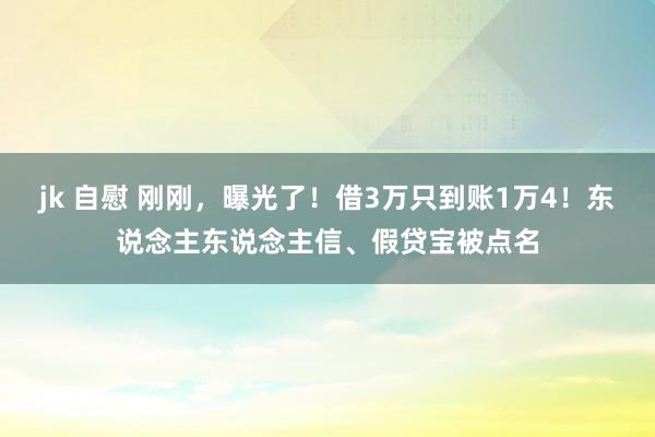 jk 自慰 刚刚，曝光了！借3万只到账1万4！东说念主东说念主信、假贷宝被点名