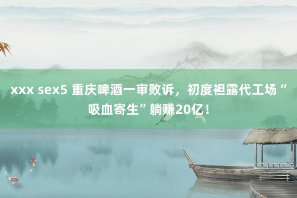 xxx sex5 重庆啤酒一审败诉，初度袒露代工场“吸血寄生”躺赚20亿！