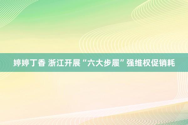 婷婷丁香 浙江开展“六大步履”强维权促销耗