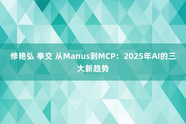 修艳弘 拳交 从Manus到MCP：2025年AI的三大新趋势